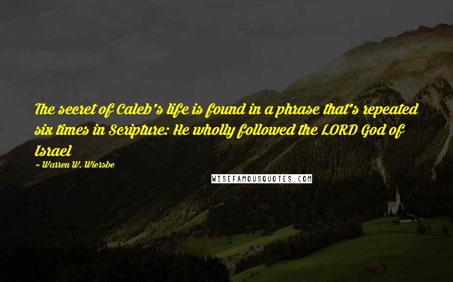 Warren W. Wiersbe Quotes: The secret of Caleb's life is found in a phrase that's repeated six times in Scripture: He wholly followed the LORD God of Israel