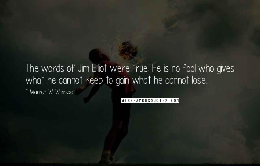 Warren W. Wiersbe Quotes: The words of Jim Elliot were true: He is no fool who gives what he cannot keep to gain what he cannot lose.