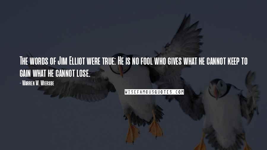 Warren W. Wiersbe Quotes: The words of Jim Elliot were true: He is no fool who gives what he cannot keep to gain what he cannot lose.