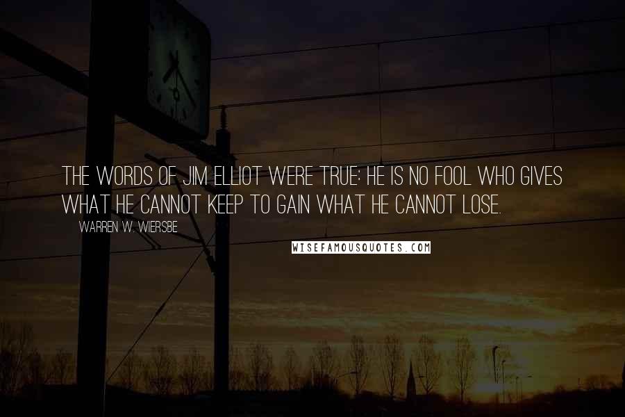 Warren W. Wiersbe Quotes: The words of Jim Elliot were true: He is no fool who gives what he cannot keep to gain what he cannot lose.