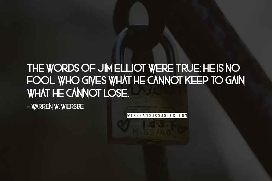 Warren W. Wiersbe Quotes: The words of Jim Elliot were true: He is no fool who gives what he cannot keep to gain what he cannot lose.