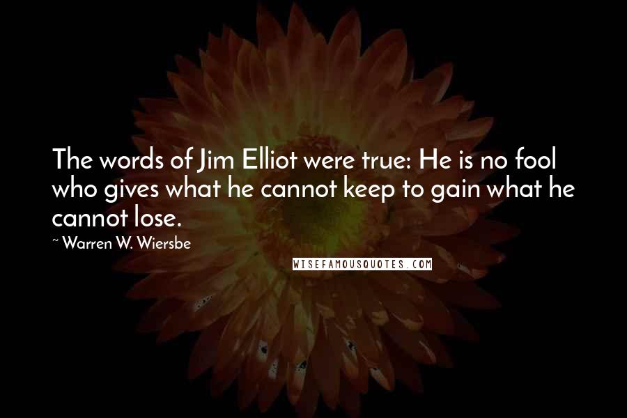 Warren W. Wiersbe Quotes: The words of Jim Elliot were true: He is no fool who gives what he cannot keep to gain what he cannot lose.