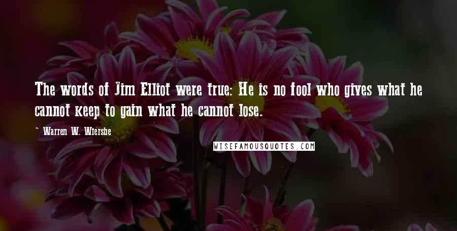 Warren W. Wiersbe Quotes: The words of Jim Elliot were true: He is no fool who gives what he cannot keep to gain what he cannot lose.