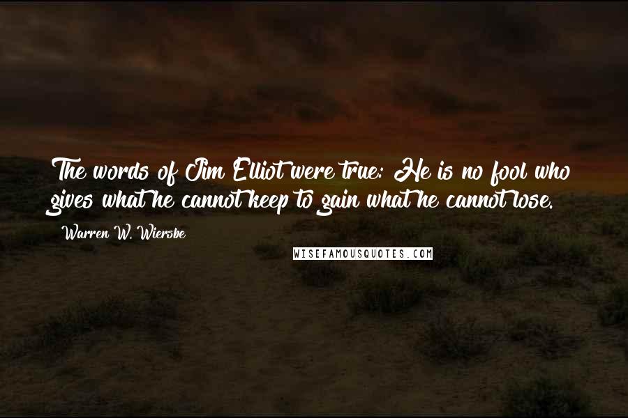 Warren W. Wiersbe Quotes: The words of Jim Elliot were true: He is no fool who gives what he cannot keep to gain what he cannot lose.