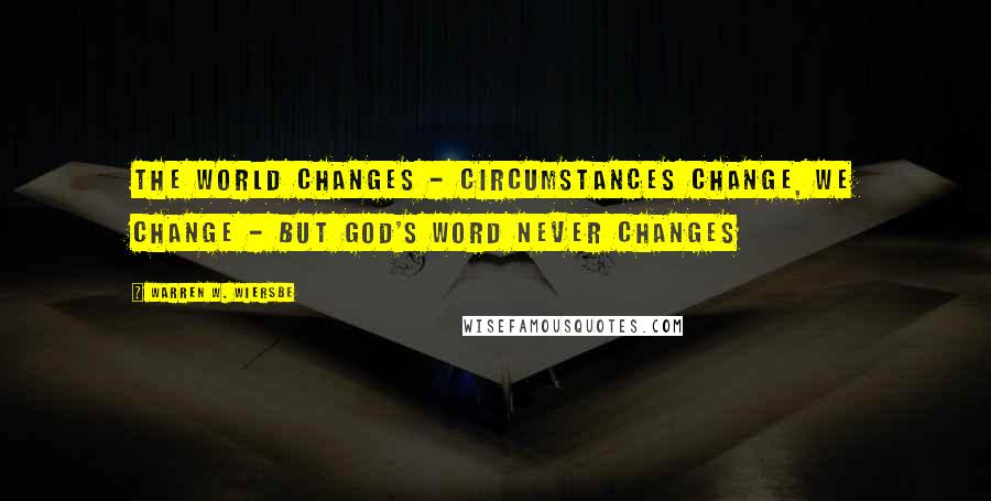 Warren W. Wiersbe Quotes: The world changes - circumstances change, we change - but God's Word never changes