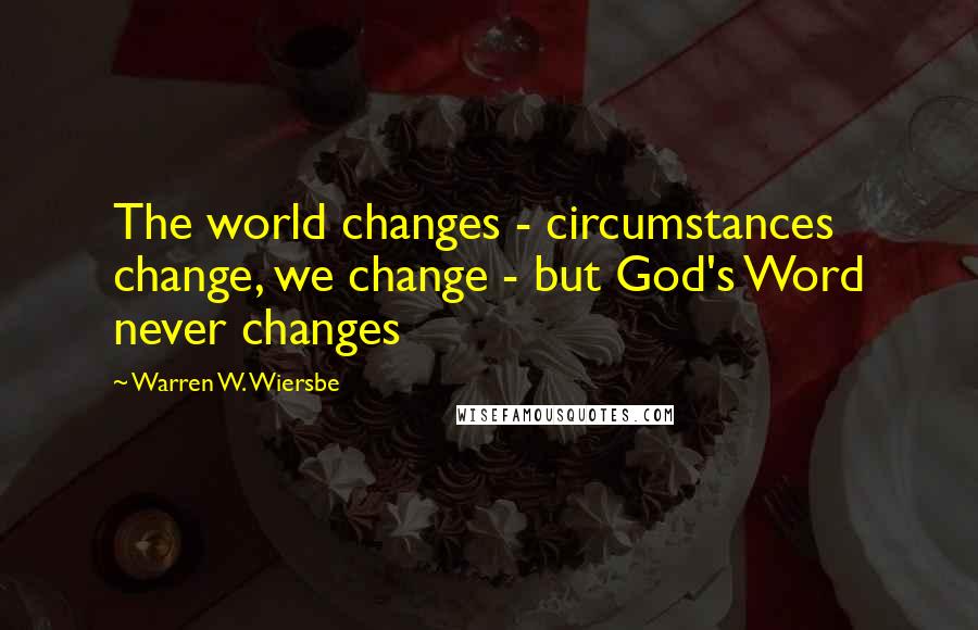 Warren W. Wiersbe Quotes: The world changes - circumstances change, we change - but God's Word never changes