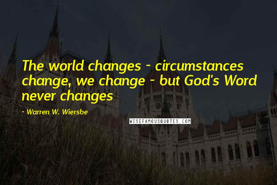 Warren W. Wiersbe Quotes: The world changes - circumstances change, we change - but God's Word never changes