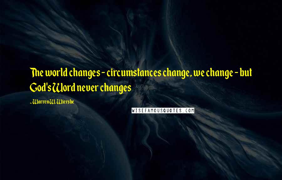 Warren W. Wiersbe Quotes: The world changes - circumstances change, we change - but God's Word never changes