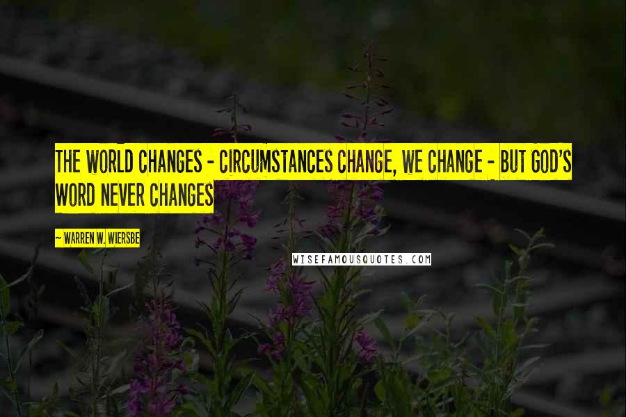 Warren W. Wiersbe Quotes: The world changes - circumstances change, we change - but God's Word never changes