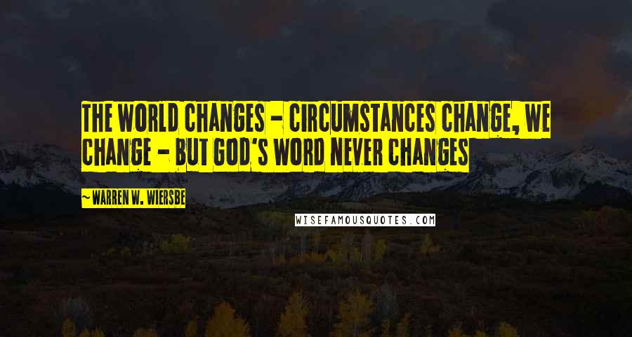 Warren W. Wiersbe Quotes: The world changes - circumstances change, we change - but God's Word never changes