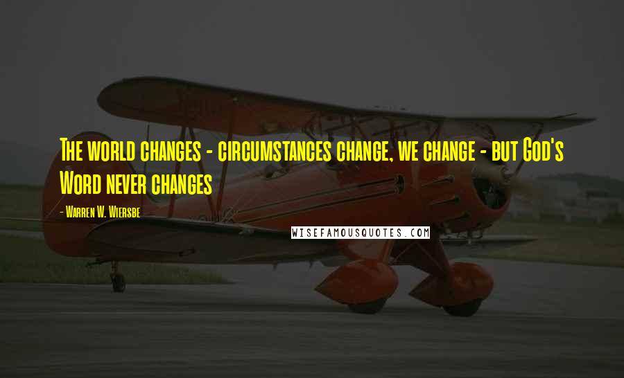 Warren W. Wiersbe Quotes: The world changes - circumstances change, we change - but God's Word never changes