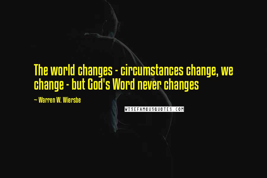 Warren W. Wiersbe Quotes: The world changes - circumstances change, we change - but God's Word never changes