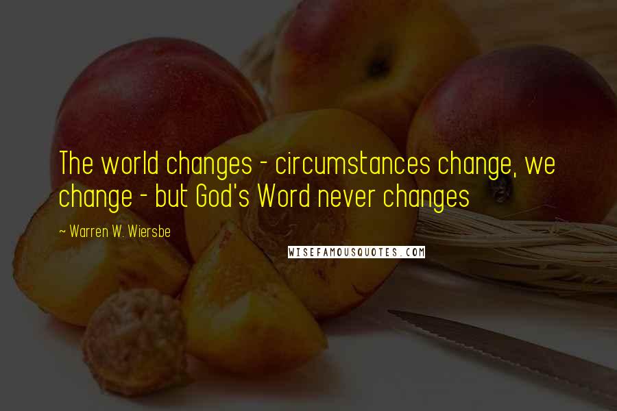 Warren W. Wiersbe Quotes: The world changes - circumstances change, we change - but God's Word never changes