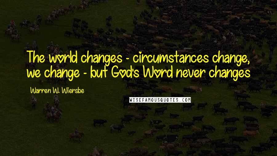 Warren W. Wiersbe Quotes: The world changes - circumstances change, we change - but God's Word never changes