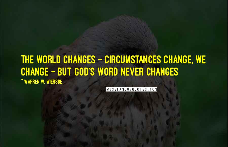 Warren W. Wiersbe Quotes: The world changes - circumstances change, we change - but God's Word never changes