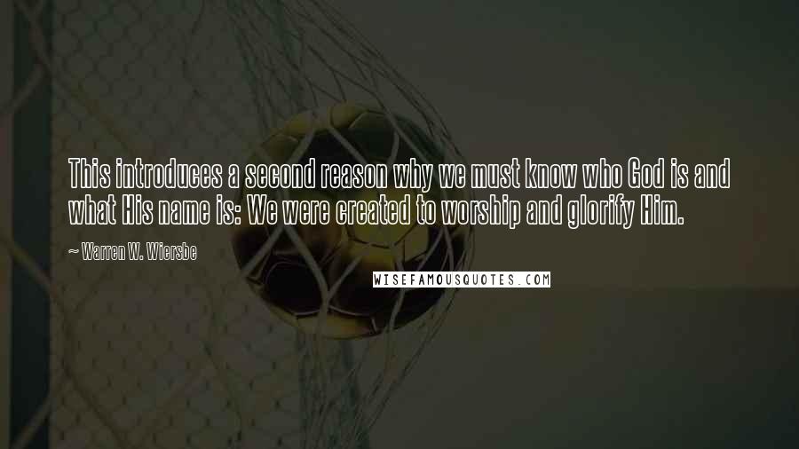 Warren W. Wiersbe Quotes: This introduces a second reason why we must know who God is and what His name is: We were created to worship and glorify Him.