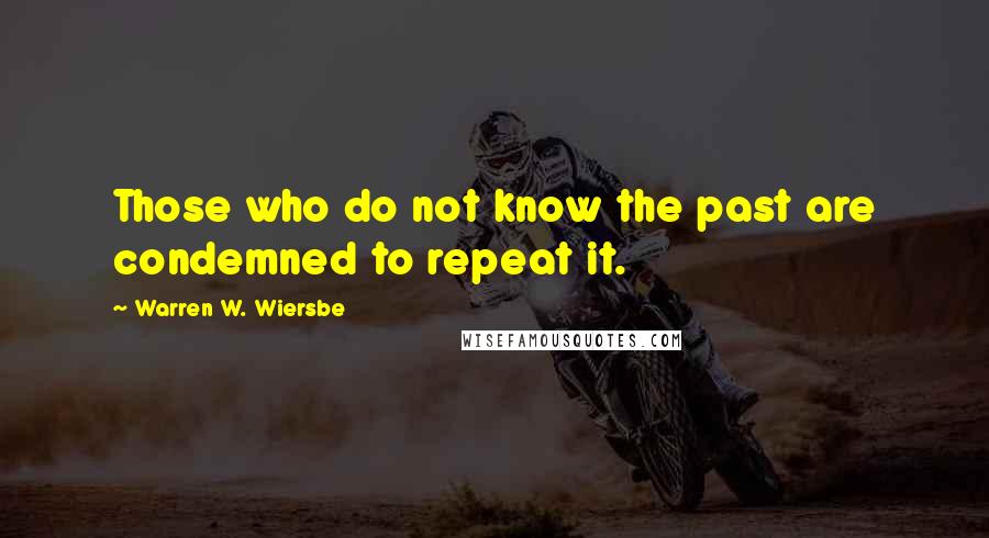 Warren W. Wiersbe Quotes: Those who do not know the past are condemned to repeat it.