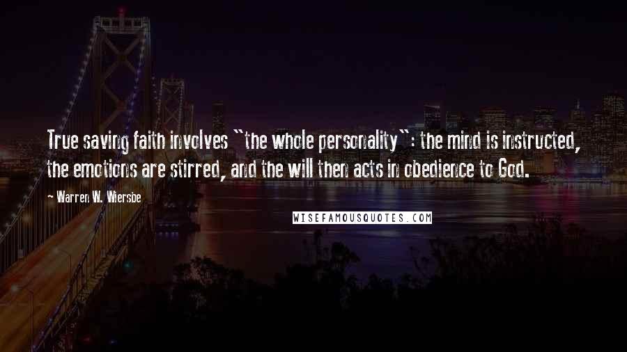 Warren W. Wiersbe Quotes: True saving faith involves "the whole personality": the mind is instructed, the emotions are stirred, and the will then acts in obedience to God.