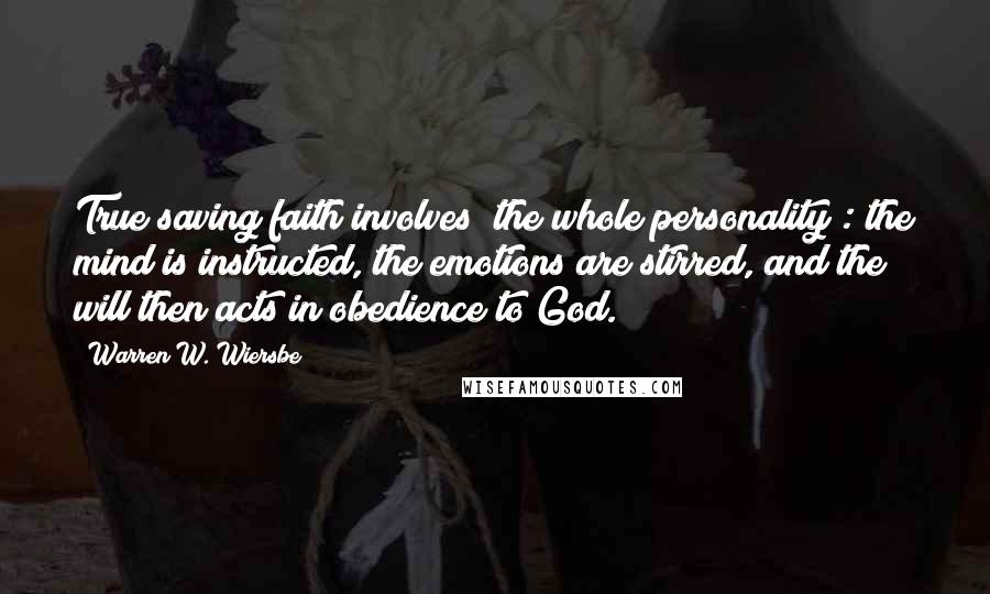 Warren W. Wiersbe Quotes: True saving faith involves "the whole personality": the mind is instructed, the emotions are stirred, and the will then acts in obedience to God.