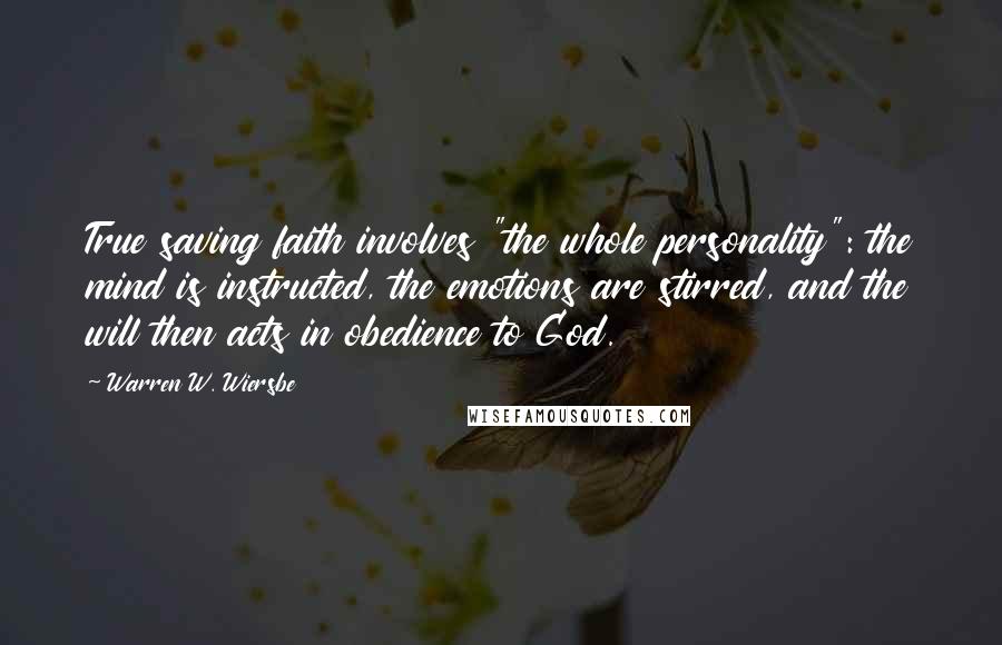 Warren W. Wiersbe Quotes: True saving faith involves "the whole personality": the mind is instructed, the emotions are stirred, and the will then acts in obedience to God.