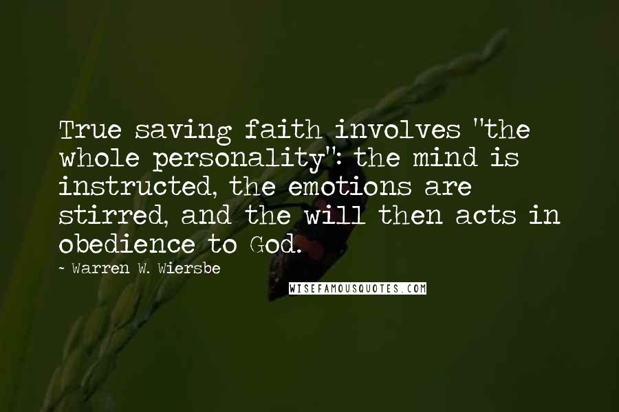 Warren W. Wiersbe Quotes: True saving faith involves "the whole personality": the mind is instructed, the emotions are stirred, and the will then acts in obedience to God.