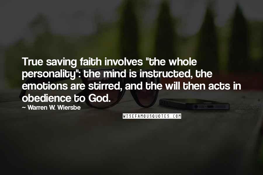 Warren W. Wiersbe Quotes: True saving faith involves "the whole personality": the mind is instructed, the emotions are stirred, and the will then acts in obedience to God.