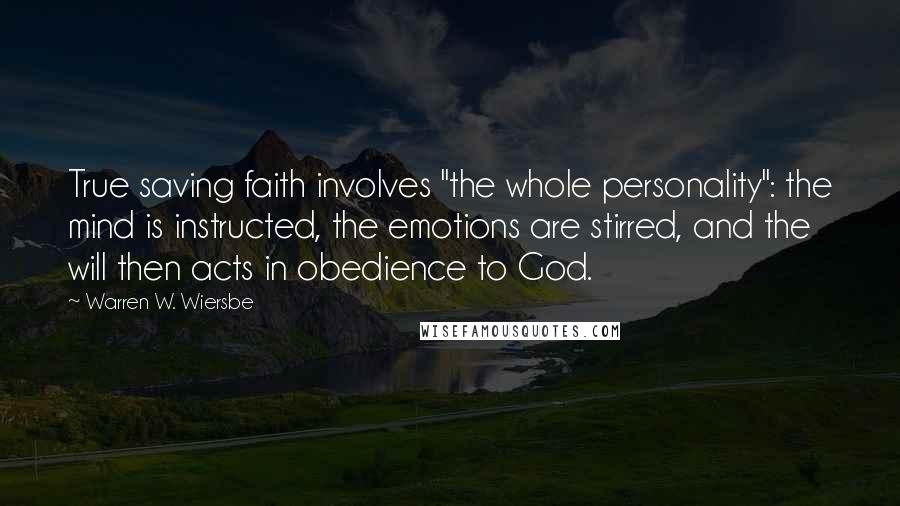 Warren W. Wiersbe Quotes: True saving faith involves "the whole personality": the mind is instructed, the emotions are stirred, and the will then acts in obedience to God.