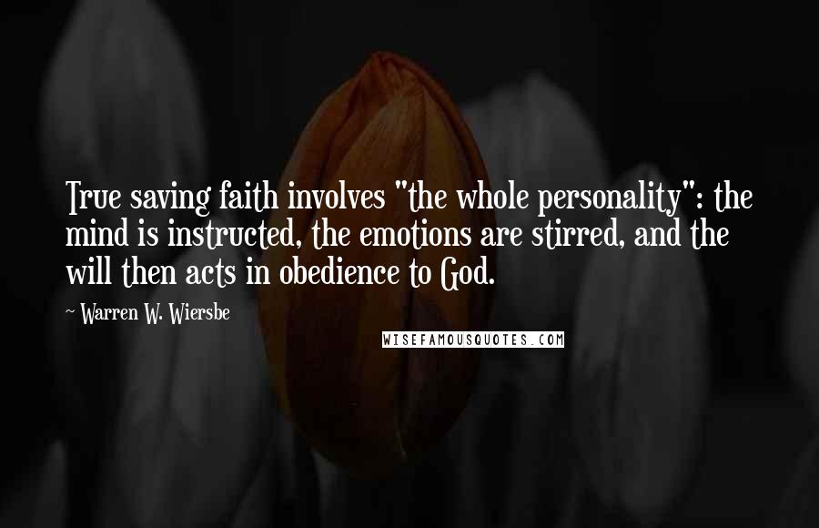 Warren W. Wiersbe Quotes: True saving faith involves "the whole personality": the mind is instructed, the emotions are stirred, and the will then acts in obedience to God.