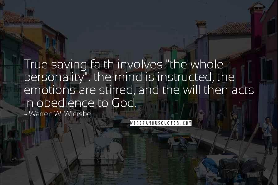 Warren W. Wiersbe Quotes: True saving faith involves "the whole personality": the mind is instructed, the emotions are stirred, and the will then acts in obedience to God.