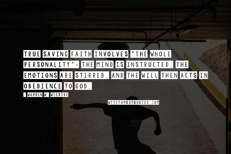 Warren W. Wiersbe Quotes: True saving faith involves "the whole personality": the mind is instructed, the emotions are stirred, and the will then acts in obedience to God.