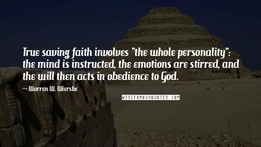 Warren W. Wiersbe Quotes: True saving faith involves "the whole personality": the mind is instructed, the emotions are stirred, and the will then acts in obedience to God.