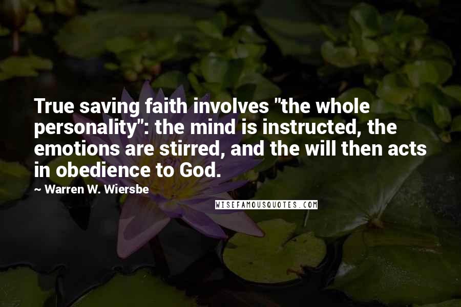 Warren W. Wiersbe Quotes: True saving faith involves "the whole personality": the mind is instructed, the emotions are stirred, and the will then acts in obedience to God.