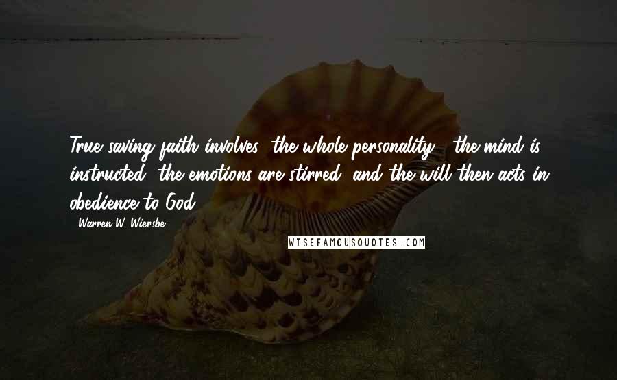 Warren W. Wiersbe Quotes: True saving faith involves "the whole personality": the mind is instructed, the emotions are stirred, and the will then acts in obedience to God.