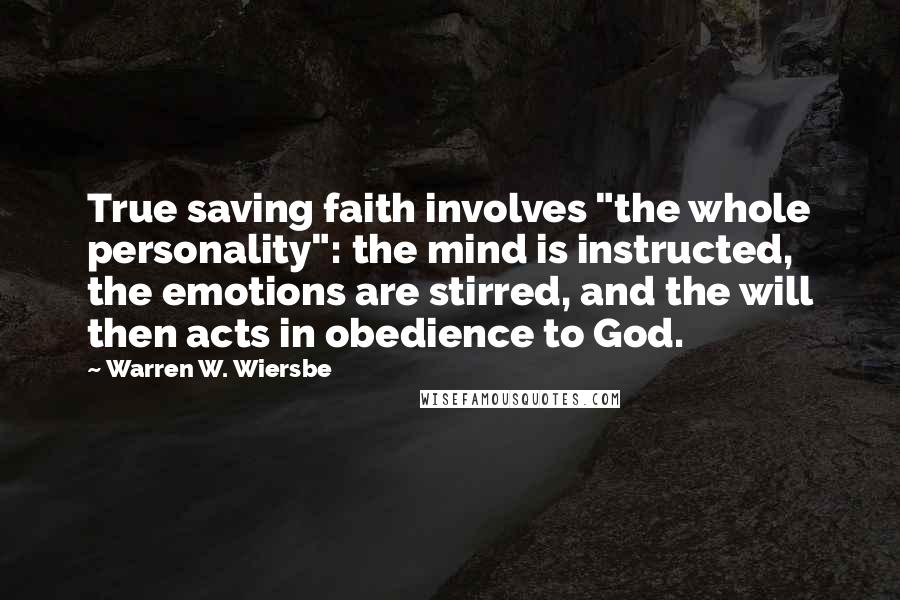 Warren W. Wiersbe Quotes: True saving faith involves "the whole personality": the mind is instructed, the emotions are stirred, and the will then acts in obedience to God.