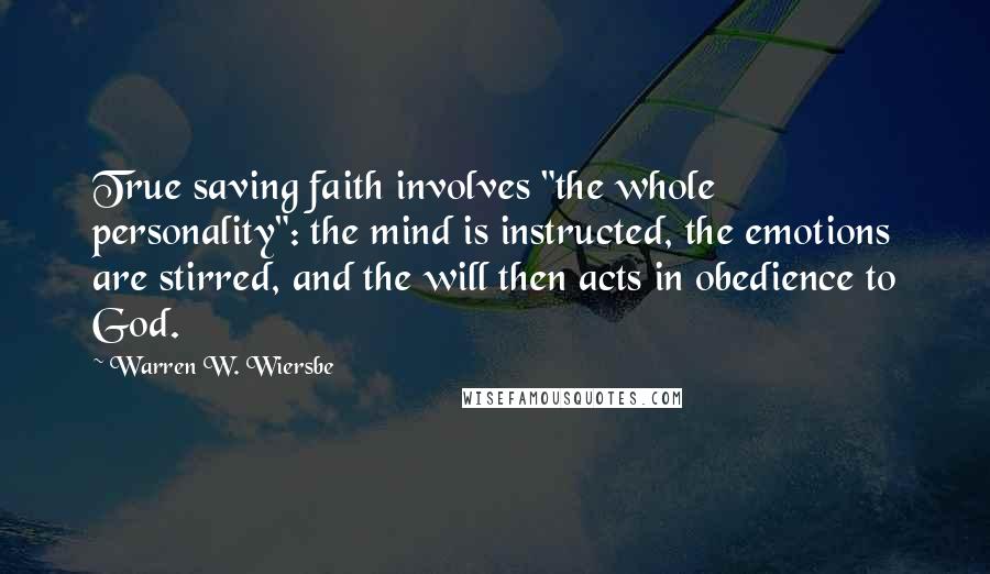 Warren W. Wiersbe Quotes: True saving faith involves "the whole personality": the mind is instructed, the emotions are stirred, and the will then acts in obedience to God.