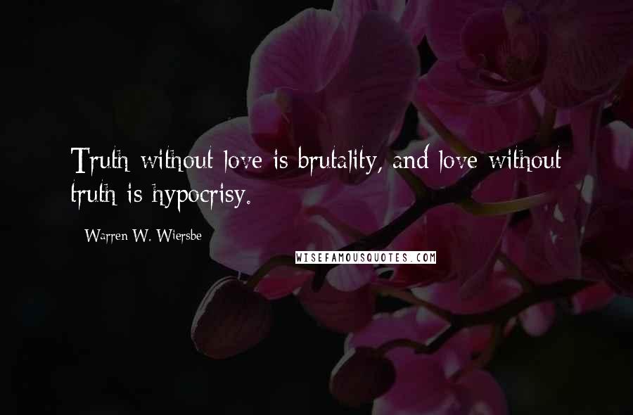 Warren W. Wiersbe Quotes: Truth without love is brutality, and love without truth is hypocrisy.