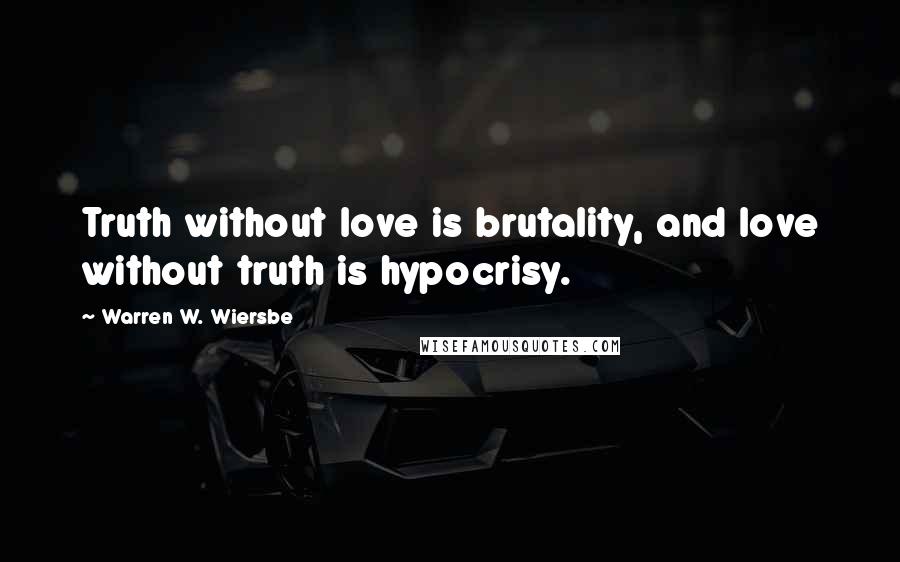 Warren W. Wiersbe Quotes: Truth without love is brutality, and love without truth is hypocrisy.