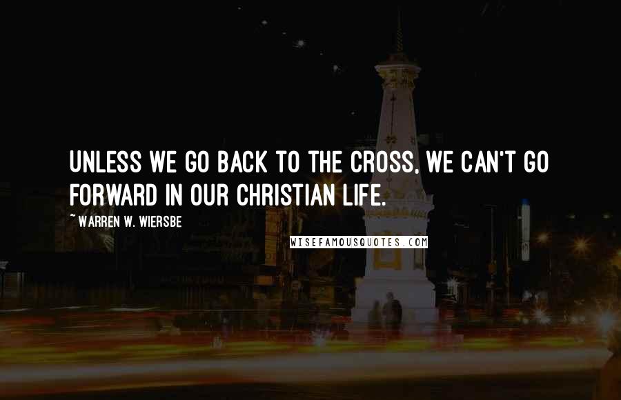 Warren W. Wiersbe Quotes: Unless we go back to the cross, we can't go forward in our Christian life.