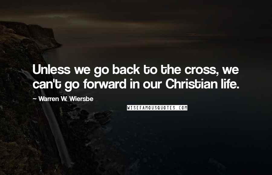 Warren W. Wiersbe Quotes: Unless we go back to the cross, we can't go forward in our Christian life.