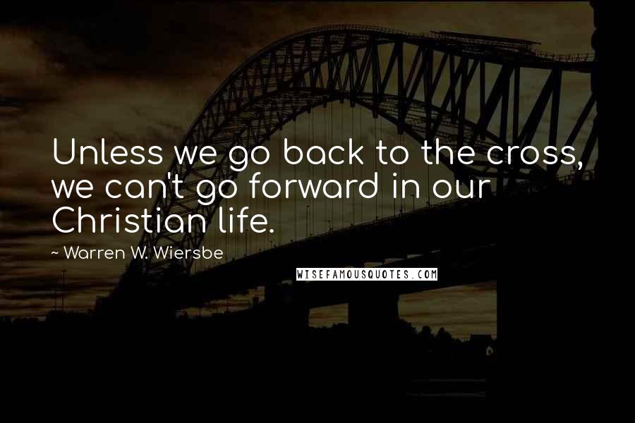 Warren W. Wiersbe Quotes: Unless we go back to the cross, we can't go forward in our Christian life.