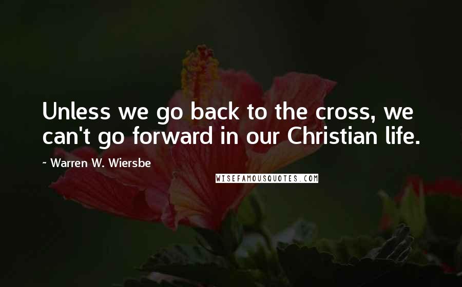 Warren W. Wiersbe Quotes: Unless we go back to the cross, we can't go forward in our Christian life.