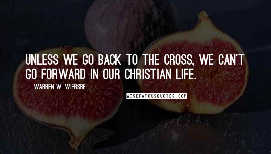 Warren W. Wiersbe Quotes: Unless we go back to the cross, we can't go forward in our Christian life.