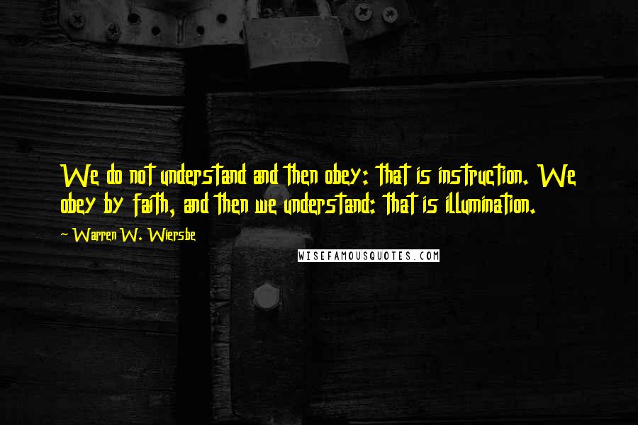 Warren W. Wiersbe Quotes: We do not understand and then obey: that is instruction. We obey by faith, and then we understand: that is illumination.