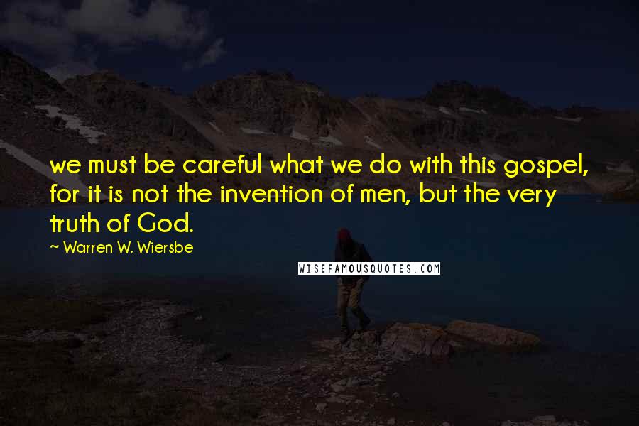 Warren W. Wiersbe Quotes: we must be careful what we do with this gospel, for it is not the invention of men, but the very truth of God.