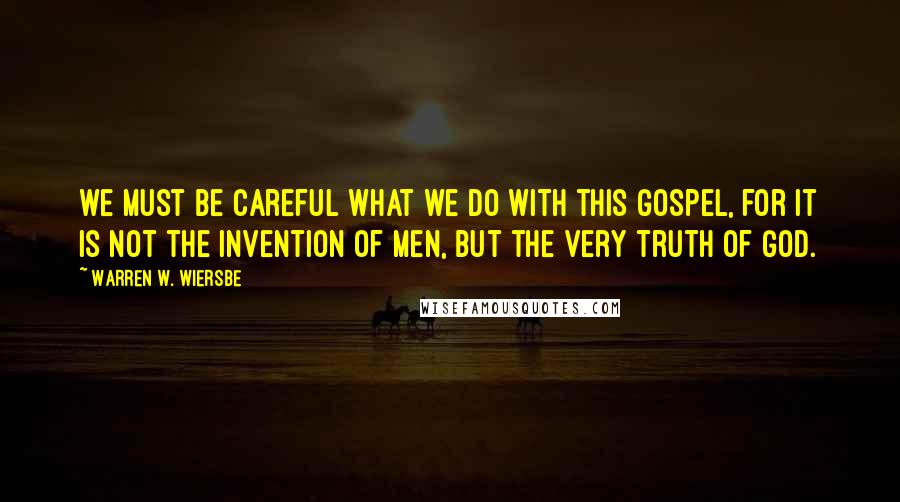 Warren W. Wiersbe Quotes: we must be careful what we do with this gospel, for it is not the invention of men, but the very truth of God.