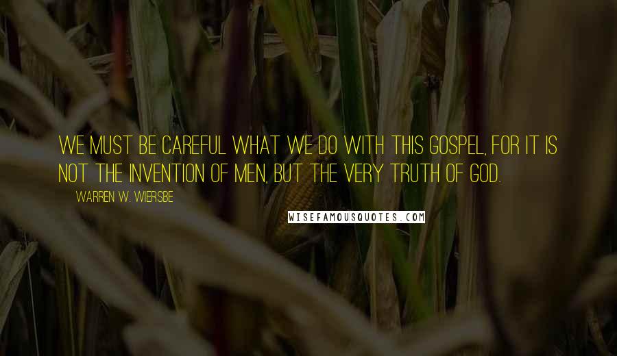 Warren W. Wiersbe Quotes: we must be careful what we do with this gospel, for it is not the invention of men, but the very truth of God.