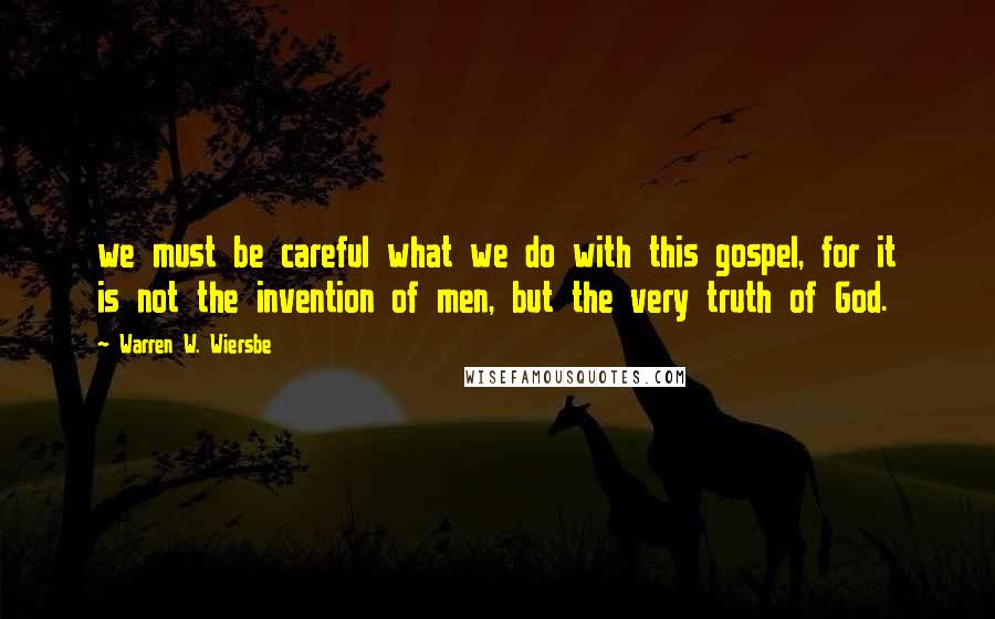 Warren W. Wiersbe Quotes: we must be careful what we do with this gospel, for it is not the invention of men, but the very truth of God.