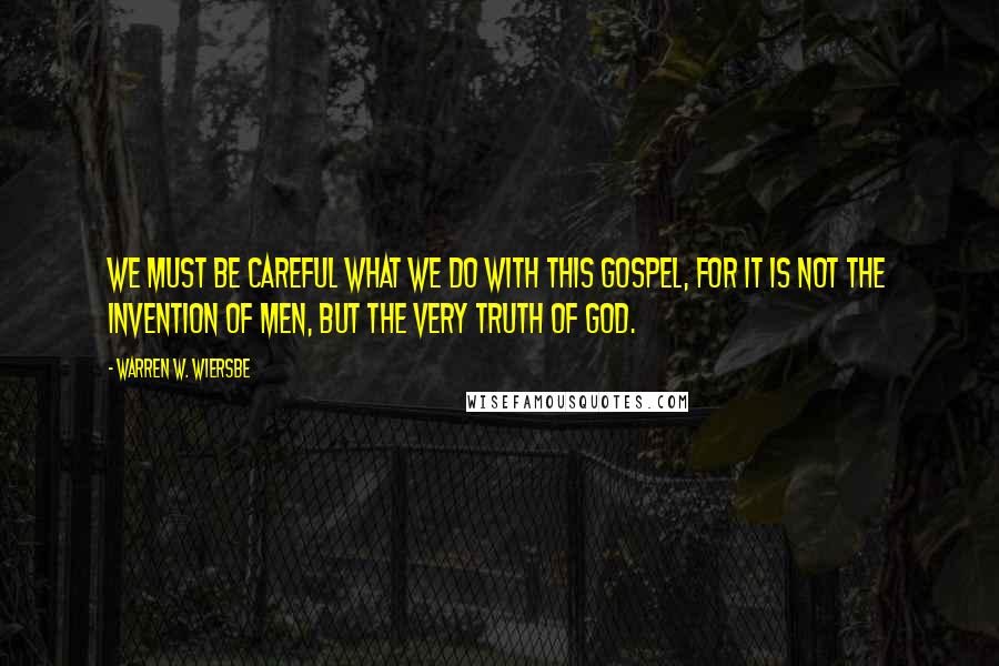 Warren W. Wiersbe Quotes: we must be careful what we do with this gospel, for it is not the invention of men, but the very truth of God.