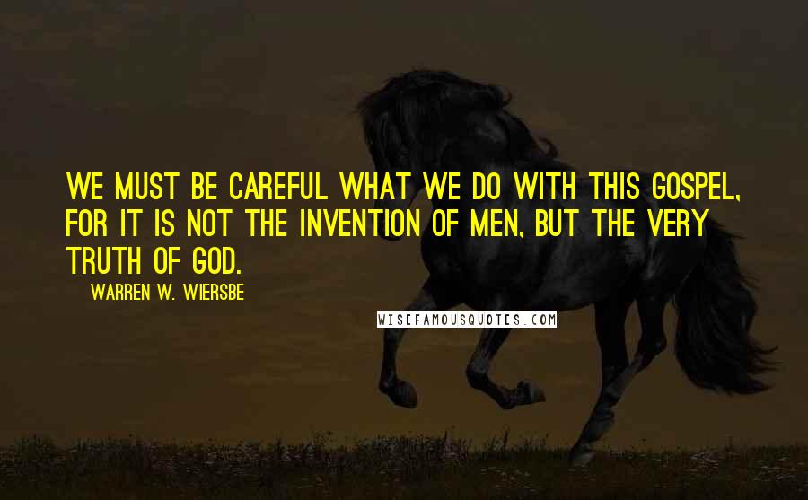 Warren W. Wiersbe Quotes: we must be careful what we do with this gospel, for it is not the invention of men, but the very truth of God.