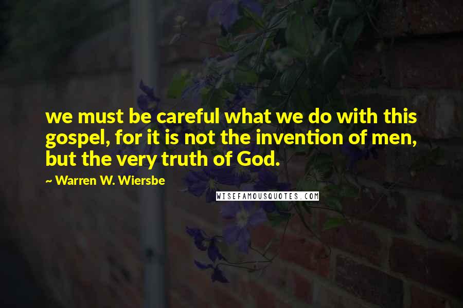 Warren W. Wiersbe Quotes: we must be careful what we do with this gospel, for it is not the invention of men, but the very truth of God.